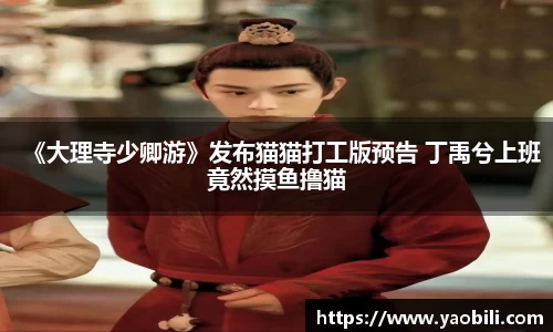 《大理寺少卿游》发布猫猫打工版预告 丁禹兮上班竟然摸鱼撸猫