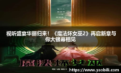 星空游戏： 视听盛宴华丽归来！《魔法坏女巫2》再启新章与你大银幕相见